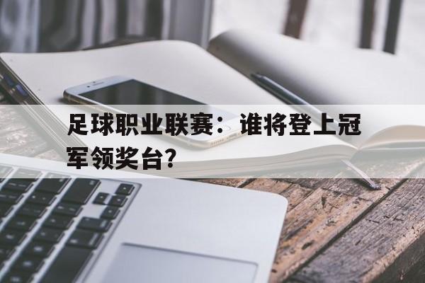 足球职业联赛：谁将登上冠军领奖台？的简单介绍