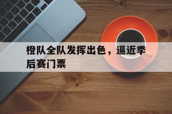 橙队全队发挥出色，逼近季后赛门票的简单介绍
