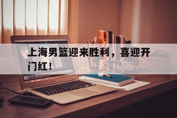包含上海男篮迎来胜利，喜迎开门红！的词条