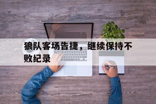 狼队客场告捷，继续保持不败纪录