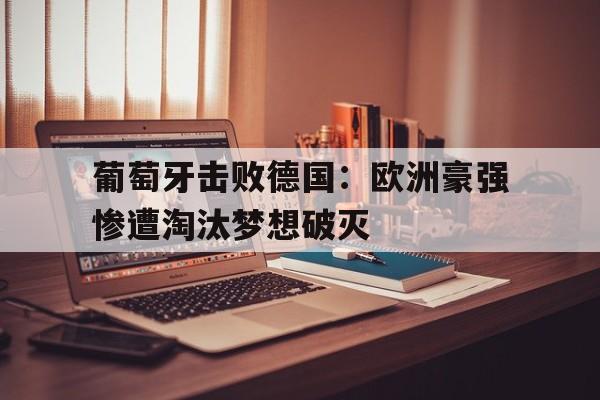 包含葡萄牙击败德国：欧洲豪强惨遭淘汰梦想破灭的词条